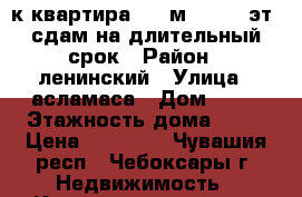 1-к квартира, 32 м², 1/16 эт. сдам на длительный срок › Район ­ ленинский › Улица ­ асламаса › Дом ­ 10 › Этажность дома ­ 16 › Цена ­ 10 000 - Чувашия респ., Чебоксары г. Недвижимость » Квартиры аренда   . Чувашия респ.